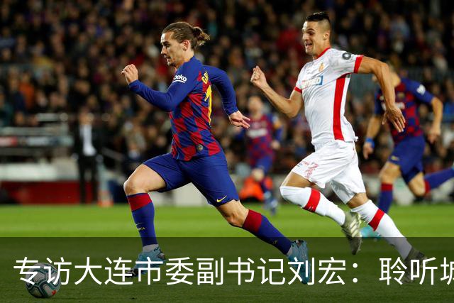 专访大连市委副书记刘宏：聆听城市的心跳和脉搏