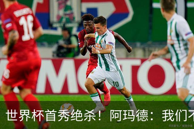 世界杯首秀绝杀！阿玛德：我们不是来凑数的，后面也要全力争胜