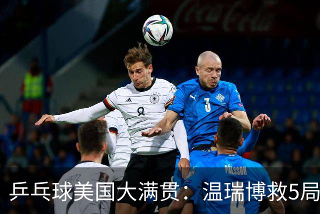 乒乓球美国大满贯：温瑞博救5局点晋级 张本智和轻取华裔老将