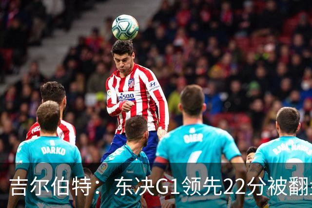 吉尔伯特：东决G1领先22分被翻盘决定了系列赛 我们无法从中恢复