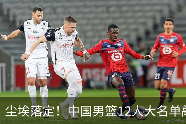尘埃落定！中国男篮12人大名单敲定，郭士强亮剑死磕日本男篮