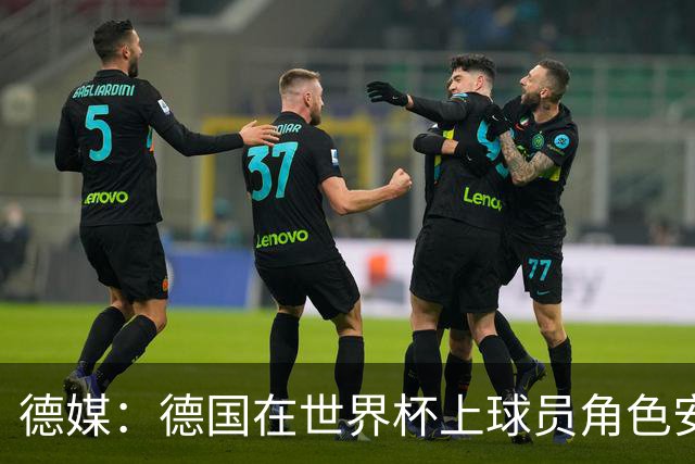 德媒：德国在世界杯上球员角色安排极为混乱，纳帅用人轻诺寡信