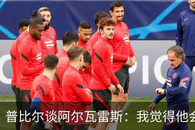 普比尔谈阿尔瓦雷斯：我觉得他会走，如果不开心留下也很难踢好