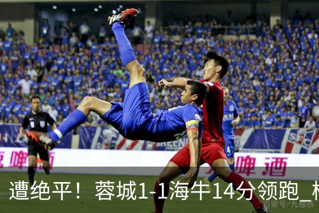 遭绝平！蓉城1-1海牛14分领跑 杨明洋建功杨聪救主 海牛仍倒数第3